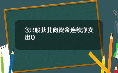 3只股获北向资金连续净卖出0