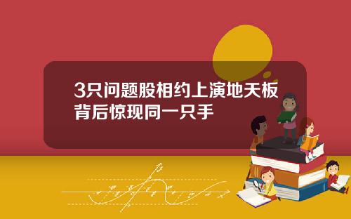 3只问题股相约上演地天板背后惊现同一只手