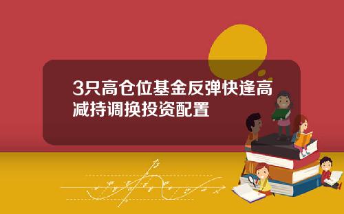 3只高仓位基金反弹快逢高减持调换投资配置