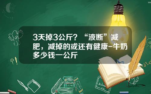3天掉3公斤？“液断”减肥，减掉的或还有健康-牛奶多少钱一公斤