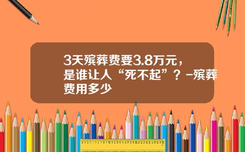 3天殡葬费要3.8万元，是谁让人“死不起”？-殡葬费用多少