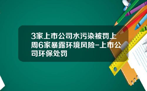 3家上市公司水污染被罚上周6家暴露环境风险-上市公司环保处罚