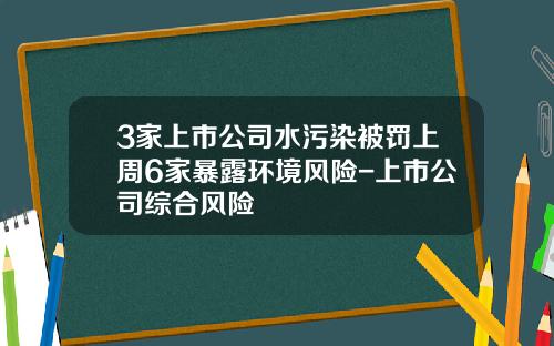 3家上市公司水污染被罚上周6家暴露环境风险-上市公司综合风险