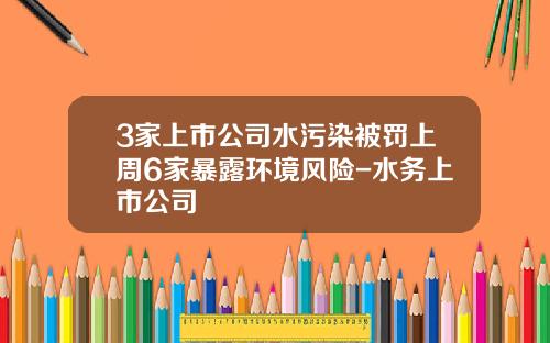 3家上市公司水污染被罚上周6家暴露环境风险-水务上市公司