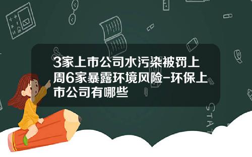 3家上市公司水污染被罚上周6家暴露环境风险-环保上市公司有哪些