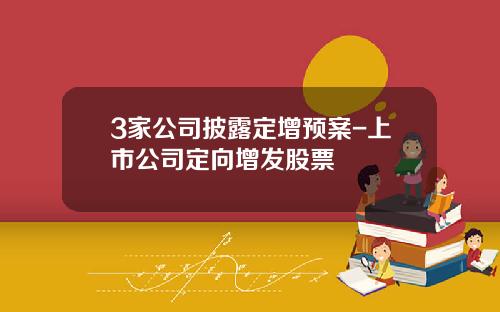 3家公司披露定增预案-上市公司定向增发股票