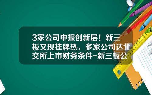 3家公司申报创新层！新三板又现挂牌热，多家公司达北交所上市财务条件-新三板公司可以发行多少股份