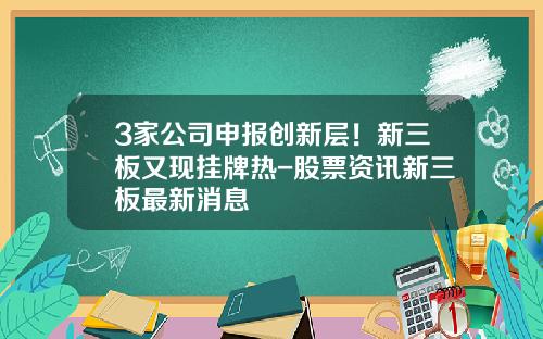 3家公司申报创新层！新三板又现挂牌热-股票资讯新三板最新消息