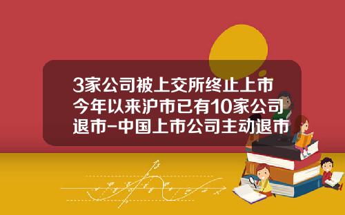 3家公司被上交所终止上市今年以来沪市已有10家公司退市-中国上市公司主动退市