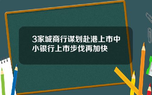 3家城商行谋划赴港上市中小银行上市步伐再加快