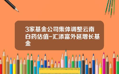 3家基金公司集体调整云南白药估值-汇添富外延增长基金