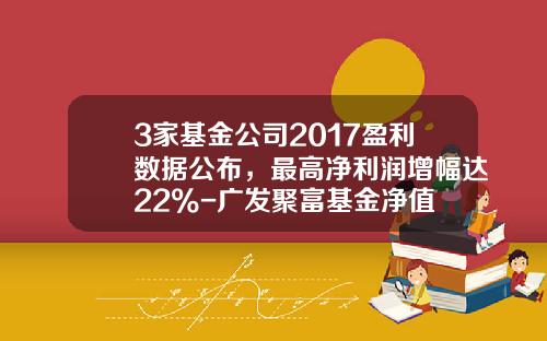 3家基金公司2017盈利数据公布，最高净利润增幅达22%-广发聚富基金净值