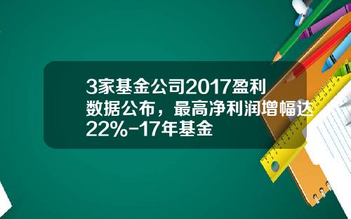 3家基金公司2017盈利数据公布，最高净利润增幅达22%-17年基金