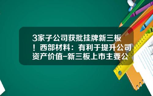 3家子公司获批挂牌新三板！西部材料：有利于提升公司资产价值-新三板上市主要公司