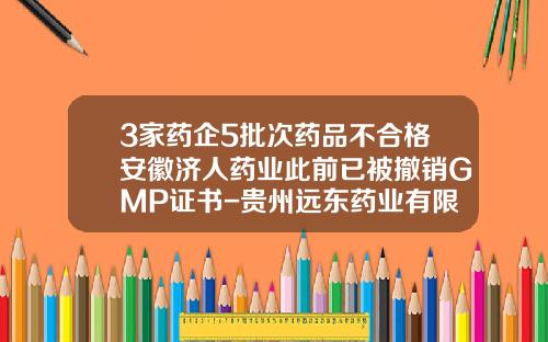 3家药企5批次药品不合格安徽济人药业此前已被撤销GMP证书-贵州远东药业有限公司