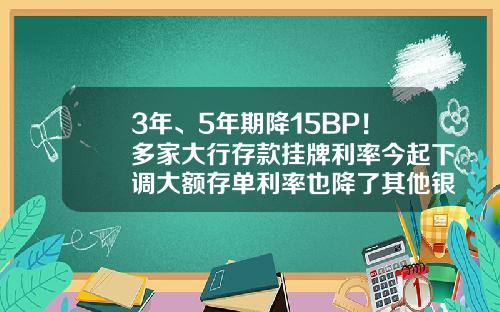 3年、5年期降15BP！多家大行存款挂牌利率今起下调大额存单利率也降了其他银行会跟进吗？-五次降息后利息多少