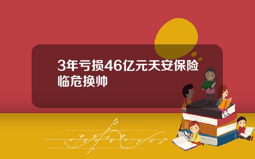 3年亏损46亿元天安保险临危换帅