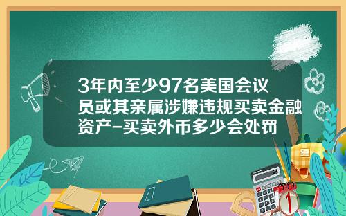 3年内至少97名美国会议员或其亲属涉嫌违规买卖金融资产-买卖外币多少会处罚
