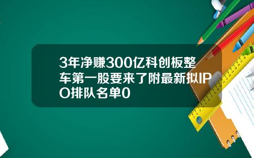 3年净赚300亿科创板整车第一股要来了附最新拟IPO排队名单0