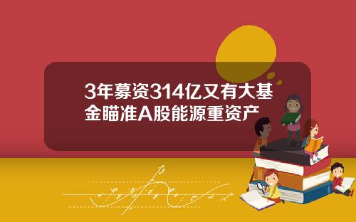 3年募资314亿又有大基金瞄准A股能源重资产