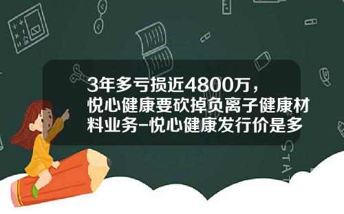 3年多亏损近4800万，悦心健康要砍掉负离子健康材料业务-悦心健康发行价是多少