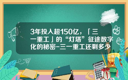 3年投入超150亿，「三一重工」的“灯塔”征途数字化的秘密-三一重工还剩多少员工