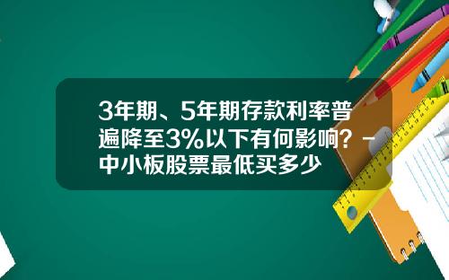 3年期、5年期存款利率普遍降至3%以下有何影响？-中小板股票最低买多少