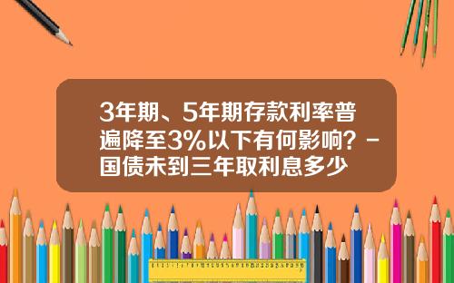 3年期、5年期存款利率普遍降至3%以下有何影响？-国债未到三年取利息多少