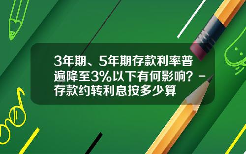 3年期、5年期存款利率普遍降至3%以下有何影响？-存款约转利息按多少算