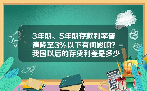 3年期、5年期存款利率普遍降至3%以下有何影响？-我国以后的存贷利差是多少