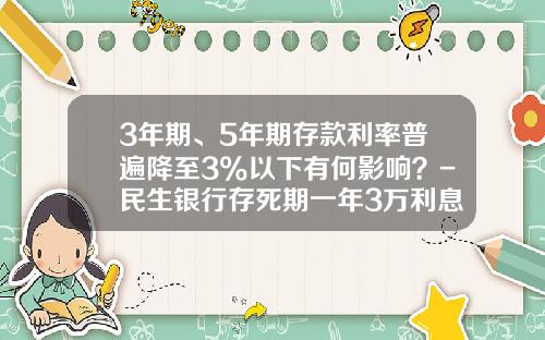 3年期、5年期存款利率普遍降至3%以下有何影响？-民生银行存死期一年3万利息多少