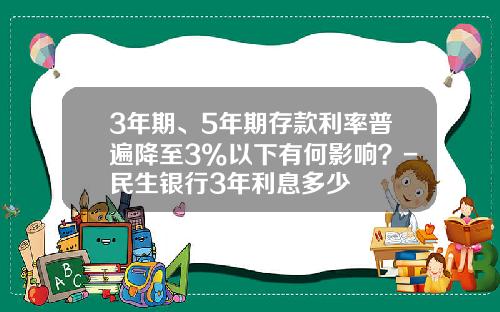 3年期、5年期存款利率普遍降至3%以下有何影响？-民生银行3年利息多少