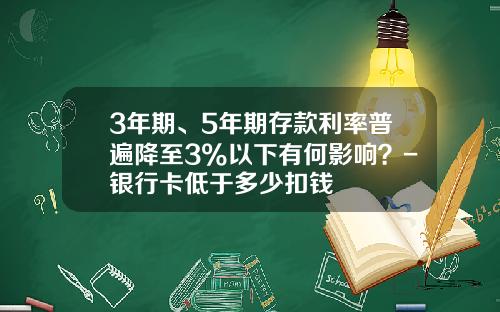 3年期、5年期存款利率普遍降至3%以下有何影响？-银行卡低于多少扣钱