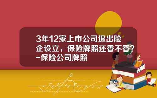 3年12家上市公司退出险企设立，保险牌照还香不香？-保险公司牌照