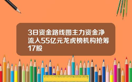 3日资金路线图主力资金净流入55亿元龙虎榜机构抢筹17股