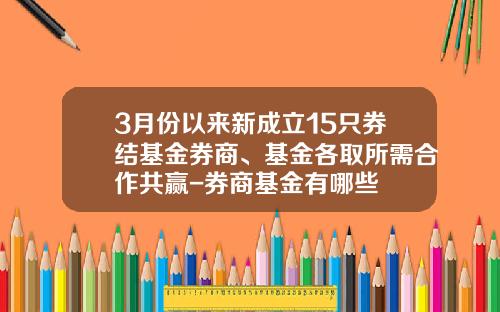 3月份以来新成立15只券结基金券商、基金各取所需合作共赢-券商基金有哪些