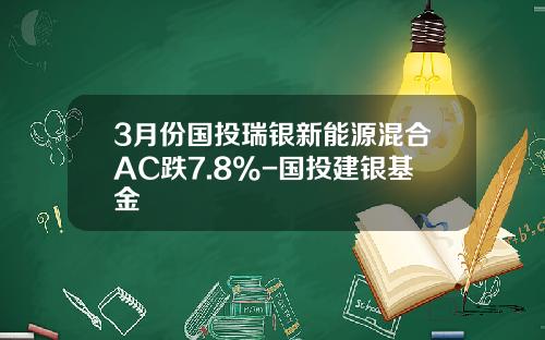 3月份国投瑞银新能源混合AC跌7.8%-国投建银基金