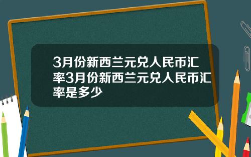 3月份新西兰元兑人民币汇率3月份新西兰元兑人民币汇率是多少