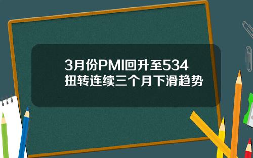 3月份PMI回升至534扭转连续三个月下滑趋势