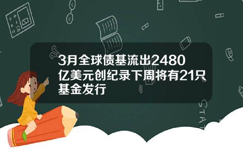 3月全球债基流出2480亿美元创纪录下周将有21只基金发行