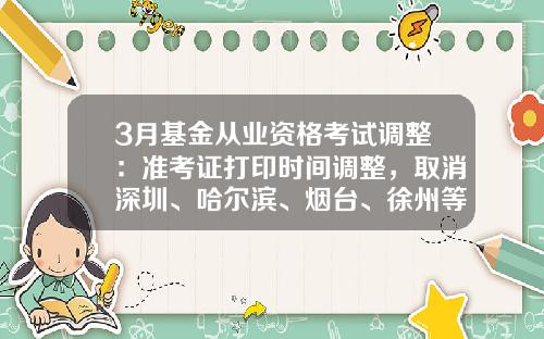 3月基金从业资格考试调整：准考证打印时间调整，取消深圳、哈尔滨、烟台、徐州等7个城市考试-四川基金从业资格准考证