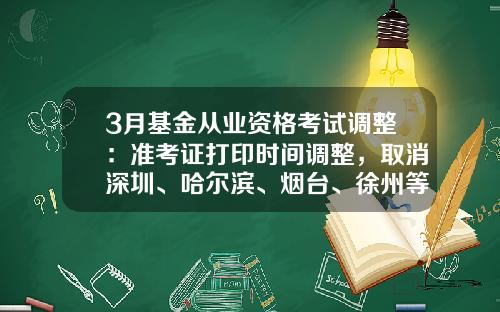 3月基金从业资格考试调整：准考证打印时间调整，取消深圳、哈尔滨、烟台、徐州等7个城市考试-基金从业考试准考证