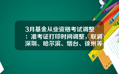 3月基金从业资格考试调整：准考证打印时间调整，取消深圳、哈尔滨、烟台、徐州等7个城市考试-山东基金从业资格准考证