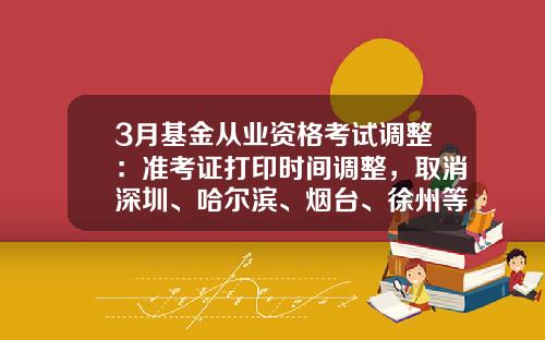 3月基金从业资格考试调整：准考证打印时间调整，取消深圳、哈尔滨、烟台、徐州等7个城市考试-青海基金从业资格成绩查询