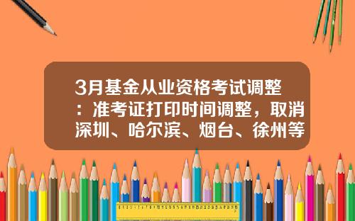 3月基金从业资格考试调整：准考证打印时间调整，取消深圳、哈尔滨、烟台、徐州等7个城市考试-黑龙江基金从业资格准考证