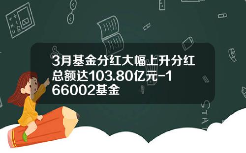 3月基金分红大幅上升分红总额达103.80亿元-166002基金