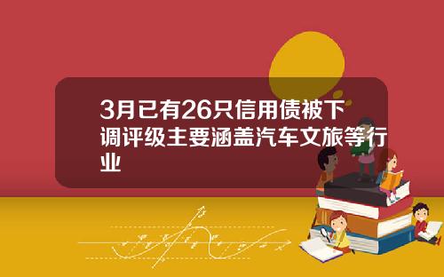 3月已有26只信用债被下调评级主要涵盖汽车文旅等行业