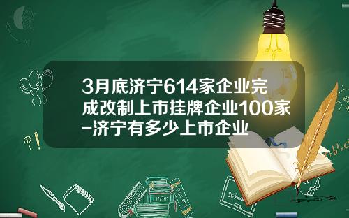 3月底济宁614家企业完成改制上市挂牌企业100家-济宁有多少上市企业