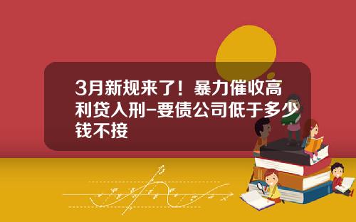 3月新规来了！暴力催收高利贷入刑-要债公司低于多少钱不接