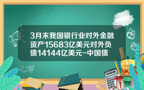 3月末我国银行业对外金融资产15683亿美元对外负债14144亿美元-中国债务有多少